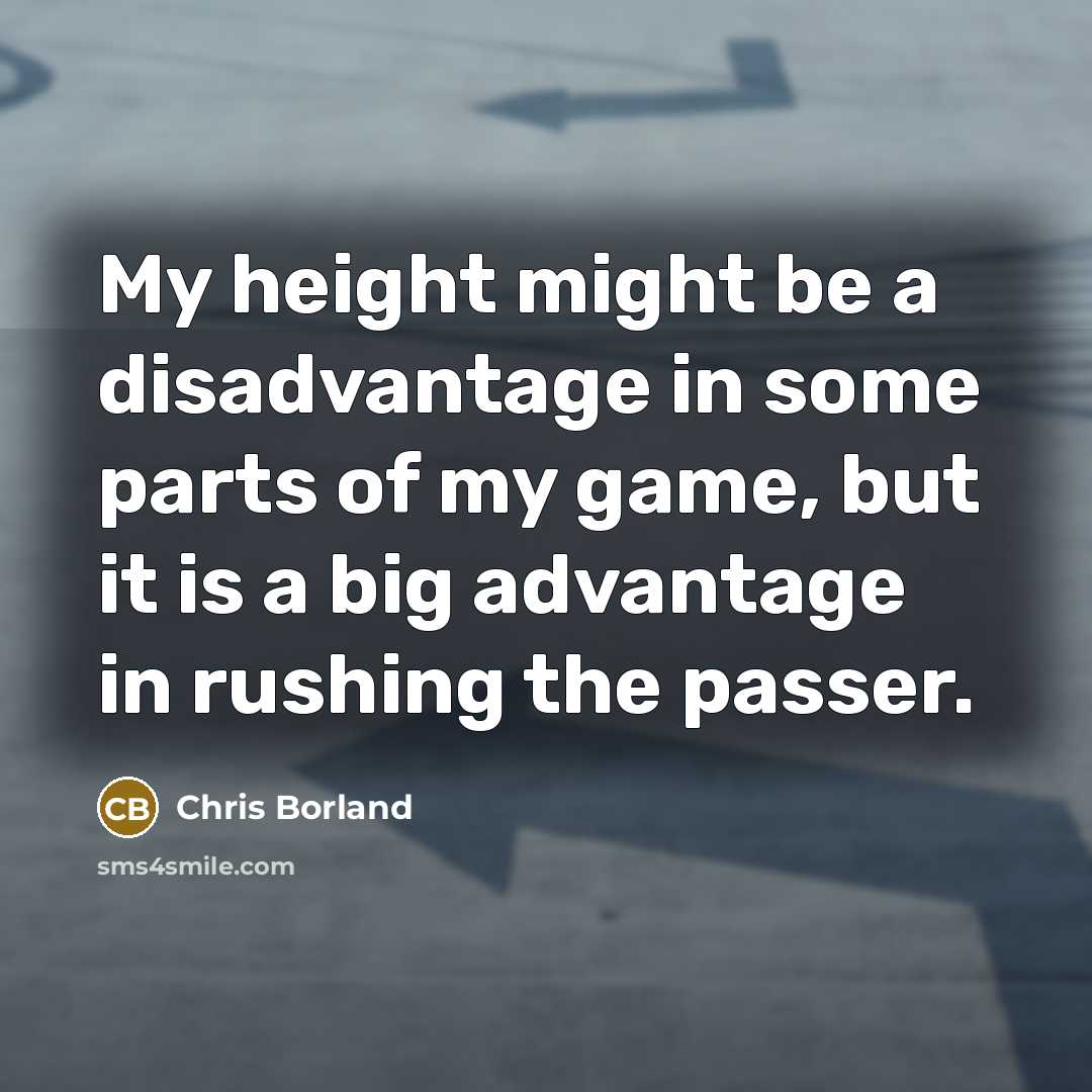 “My height might be a disadvantage in some parts of my game, but it is a big advantage in rushing the passer.” quote by Chris Borland