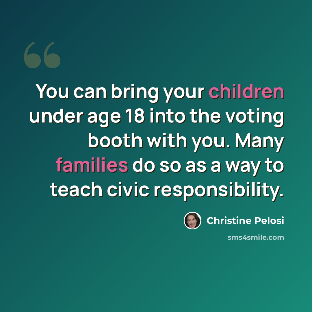 “You can bring your children under age 18 into the voting booth with you. Many families do so as a way to teach civic responsibility.” quote by Christine Pelosi
