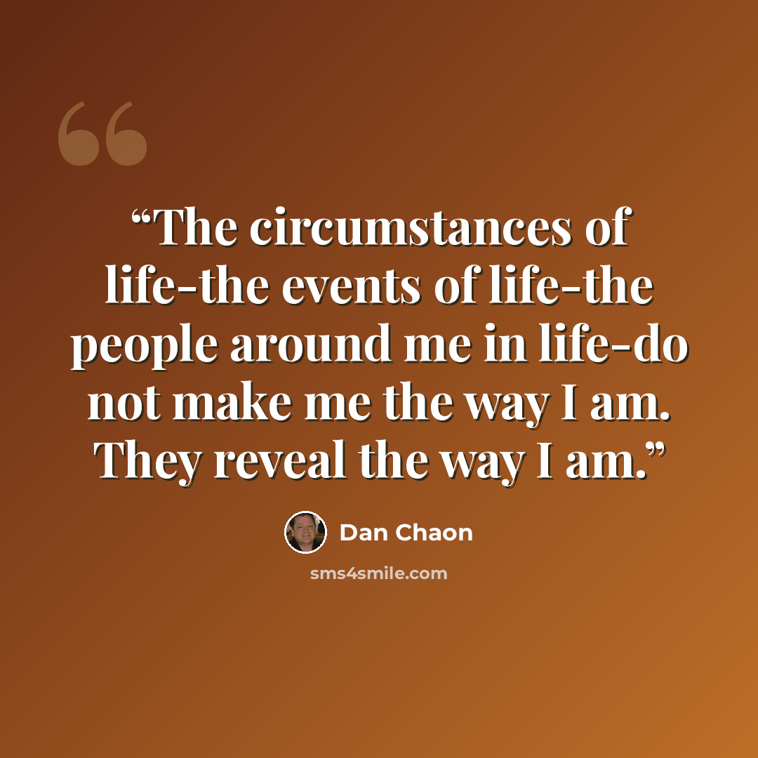 “The circumstances of life-the events of life-the people around me in life-do not make me the way I am. They reveal the way I am.” quote by Dan Chaon