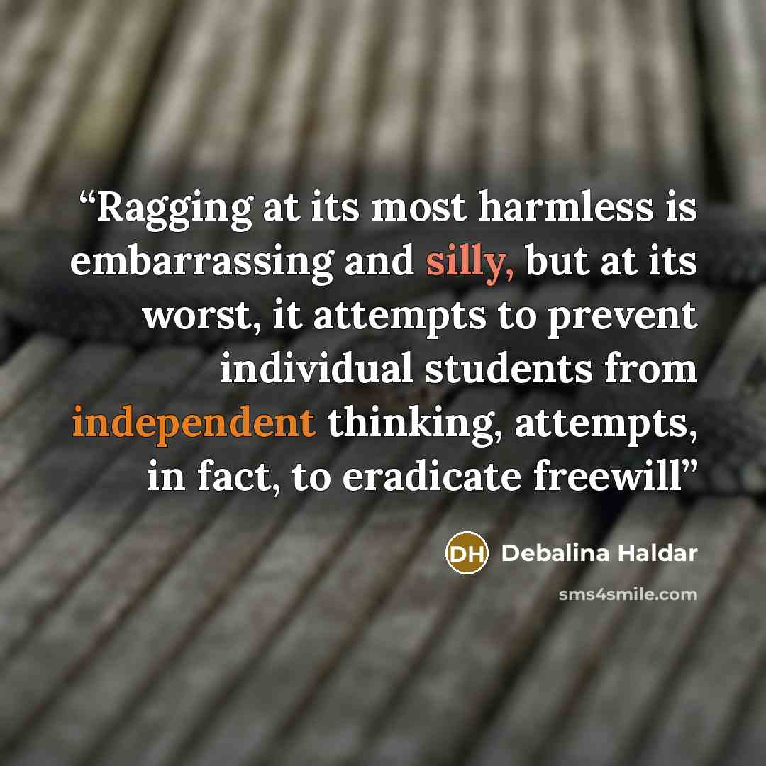 “Ragging at its most harmless is embarrassing and silly, but at its worst, it attempts to prevent individual students from independent thinking, attempts, in fact, to eradicate freewill” quote by Debalina Haldar
