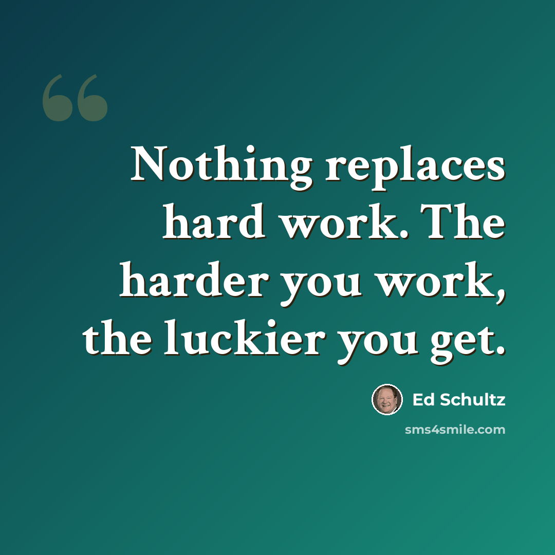 “Nothing replaces hard work. The harder you work, the luckier you get.” quote by Ed Schultz