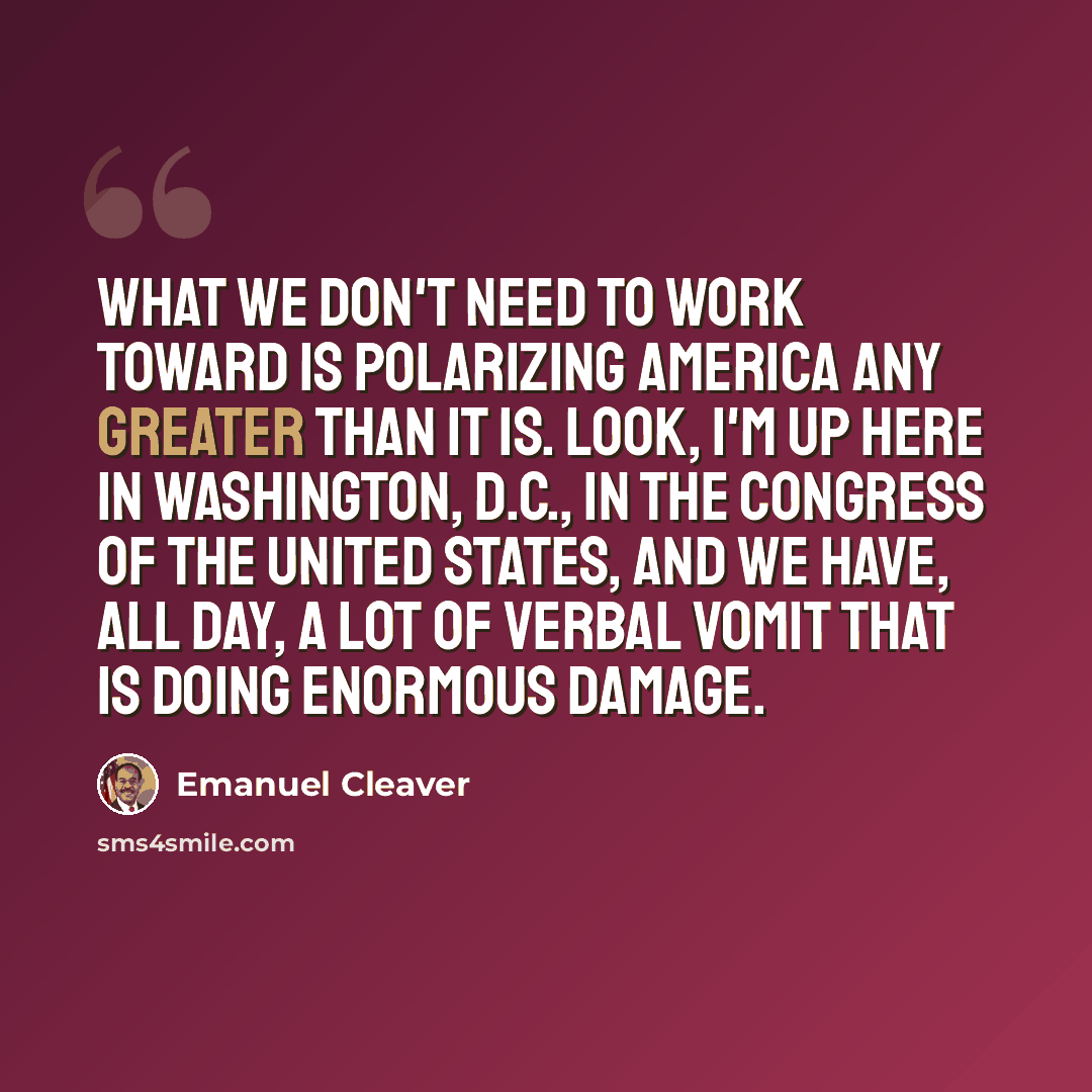 “What we don't need to work toward is polarizing America any greater than it is. Look, I'm up here in Washington, D.C., in the Congress of the United States, and we have, all day, a lot of verbal vomit that is doing enormous damage.” quote by Emanuel Cleaver