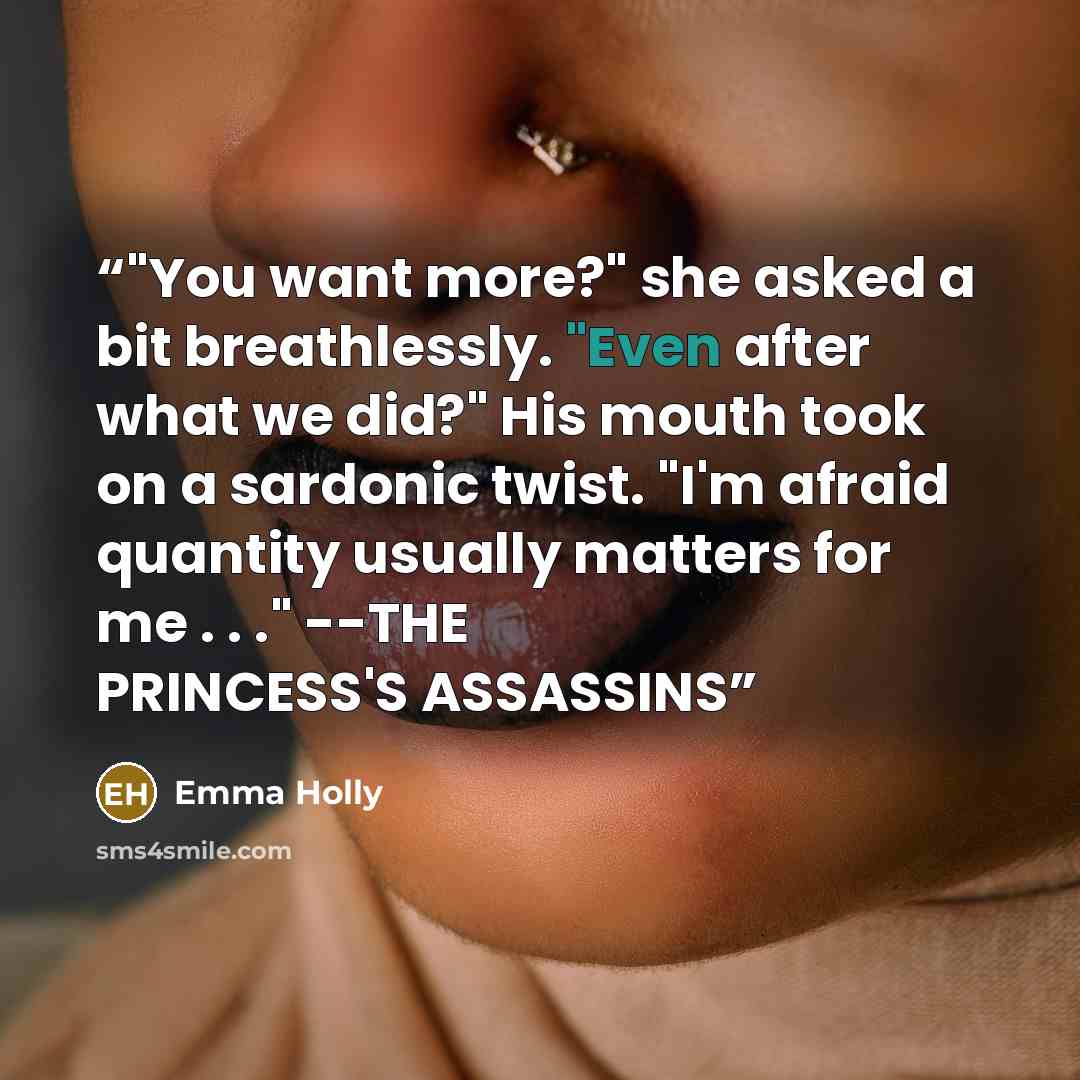 “‎"You want more?" she asked a bit breathlessly. "Even after what we did?" His mouth took on a sardonic twist. "I'm afraid quantity usually matters for me . . ." --THE PRINCESS'S ASSASSINS” quote by Emma Holly