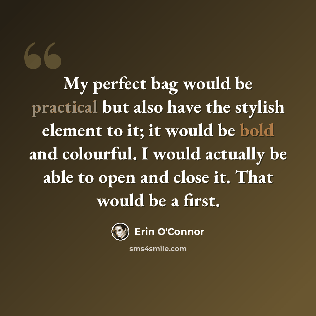 “My perfect bag would be practical but also have the stylish element to it; it would be bold and colourful. I would actually be able to open and close it. That would be a first.” quote by Erin O'Connor