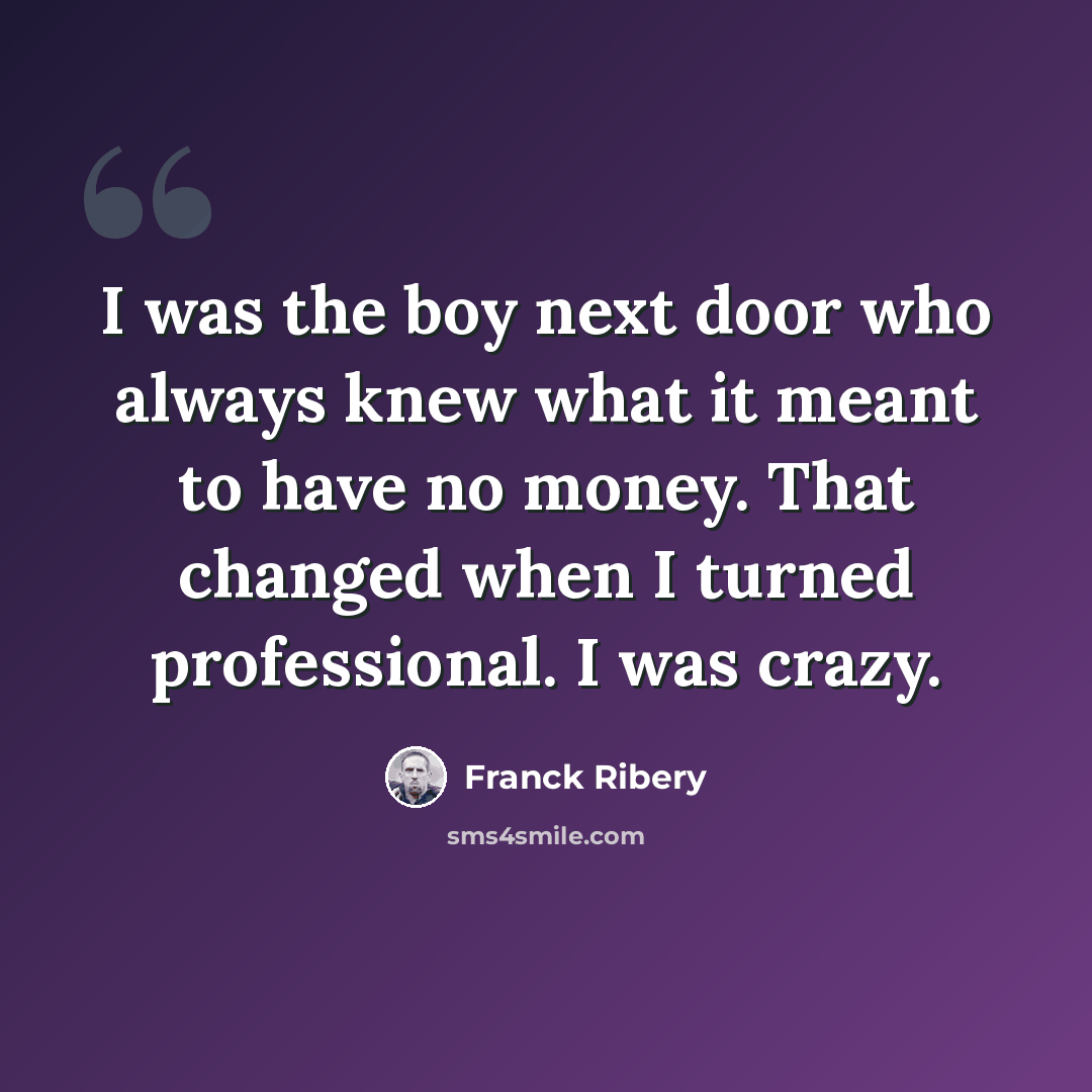 “I was the boy next door who always knew what it meant to have no money. That changed when I turned professional. I was crazy.” quote by Franck Ribery