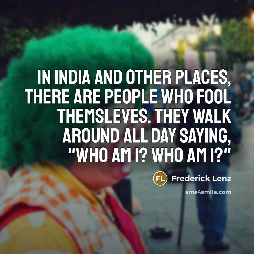 “In India and other places, there are people who fool themsleves. They walk around all day saying, "Who am I? Who am I?"” quote by Frederick Lenz