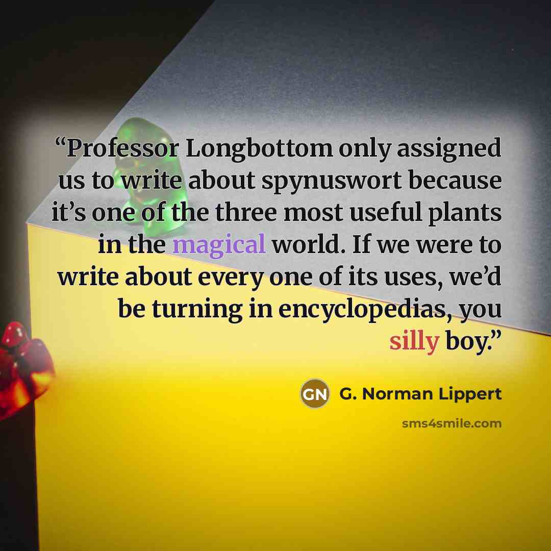 “Professor Longbottom only assigned us to write about spynuswort because it’s one of the three most useful plants in the magical world. If we were to write about every one of its uses, we’d be turning in encyclopedias, you silly boy.” quote by G. Norman Lippert