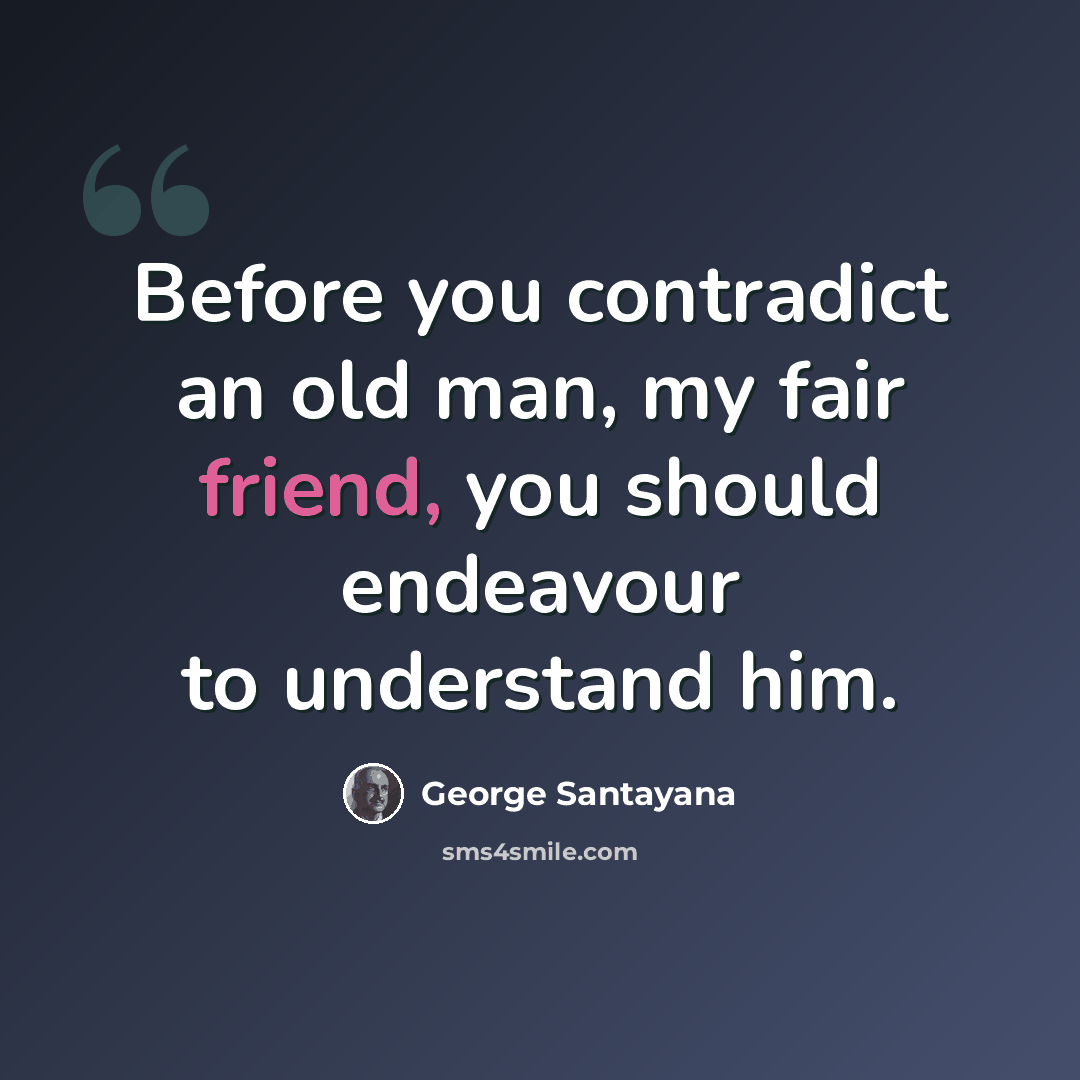 “Before you contradict an old man, my fair friend, you should endeavour to understand him.” quote by George Santayana