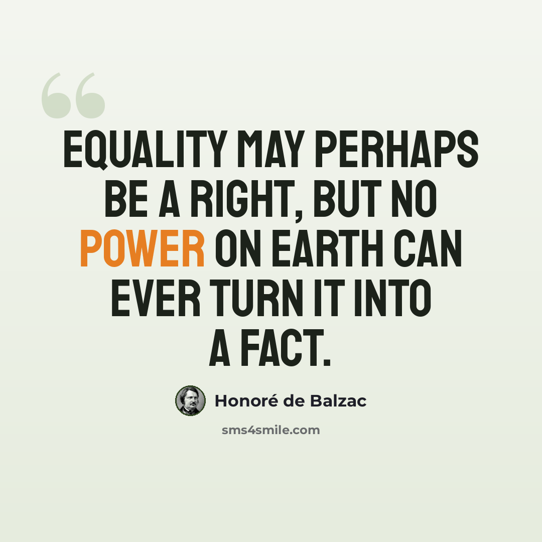 “Equality may perhaps be a right, but no power on earth can ever turn it into a fact.” quote by Honore de Balzac