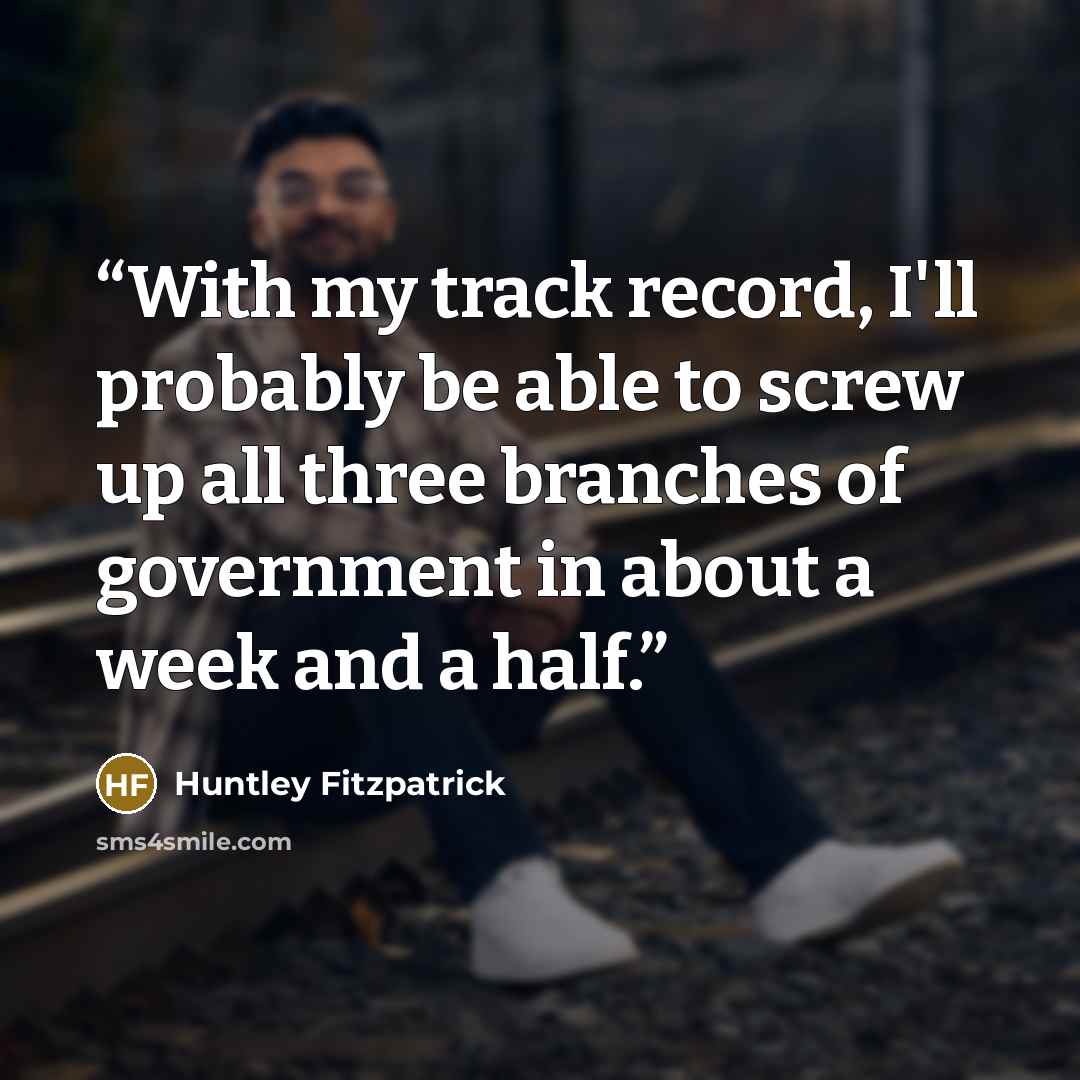 “With my track record, I'll probably be able to screw up all three branches of government in about a week and a half.” quote by Huntley Fitzpatrick