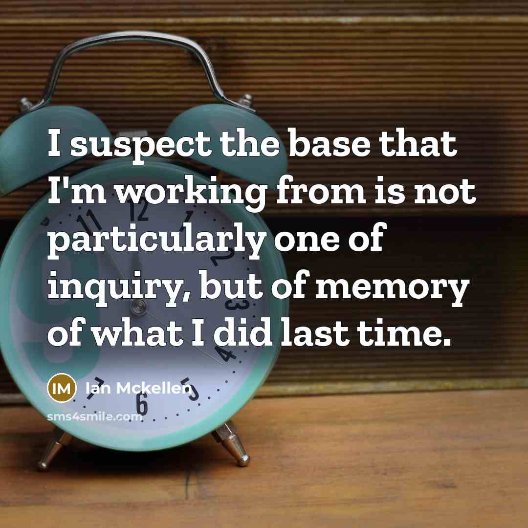 “I suspect the base that I'm working from is not particularly one of inquiry, but of memory of what I did last time.” quote by Ian Mckellen