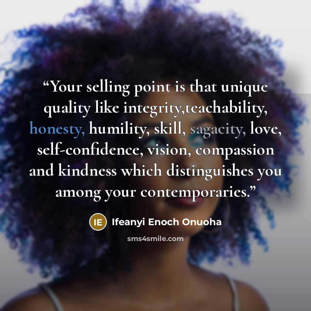 “Your selling point is that unique quality like integrity,teachability, honesty, humility, skill, sagacity, love, self-confidence, vision, compassion and kindness which distinguishes you among your contemporaries.” quote by Ifeanyi Enoch Onuoha