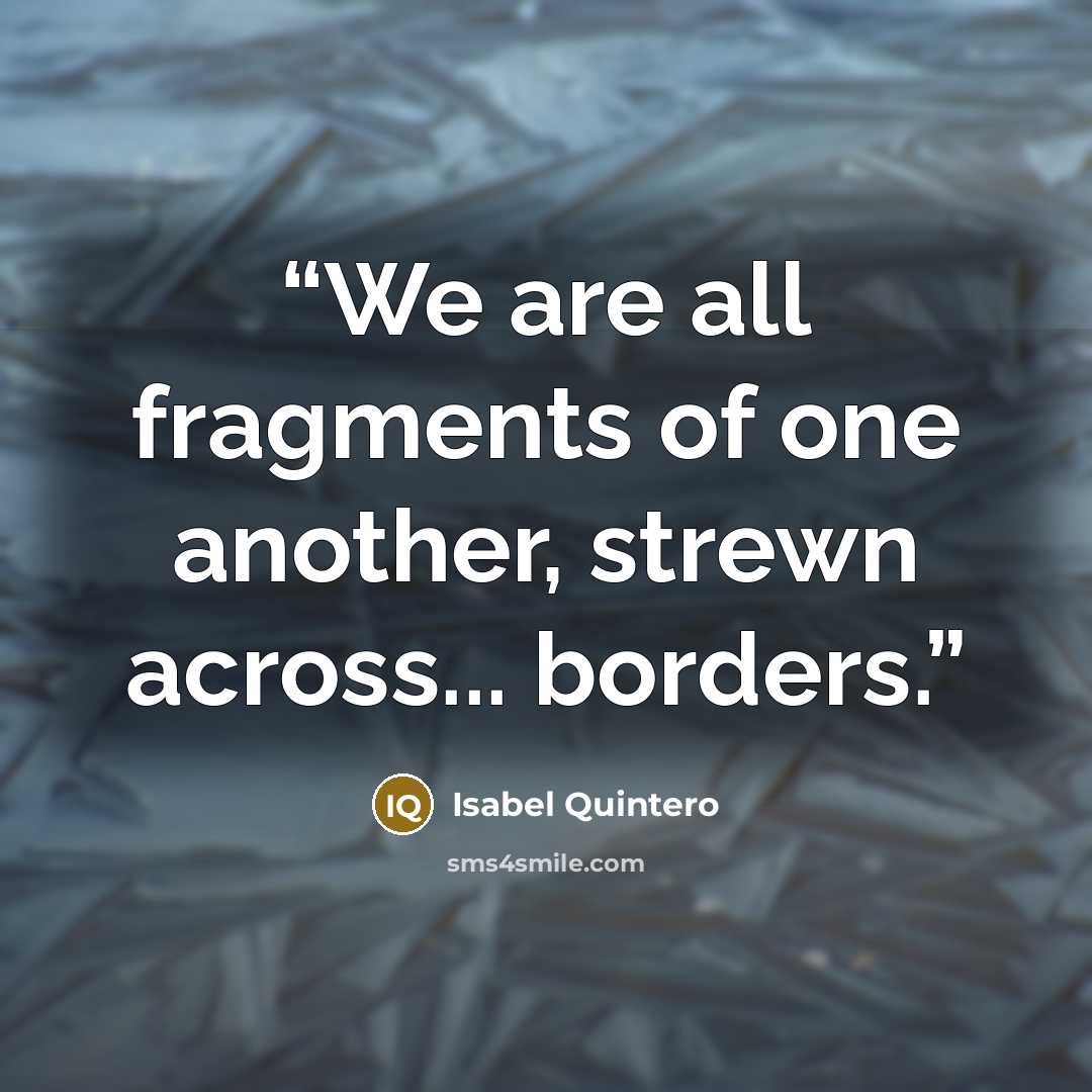 “We are all fragments of one another, strewn across... borders.” quote by Isabel Quintero