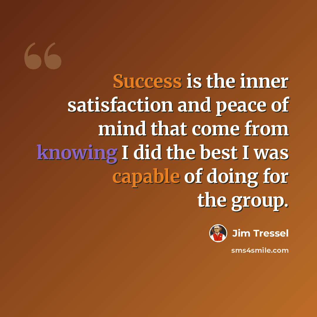 “Success is the inner satisfaction and peace of mind that come from knowing I did the best I was capable of doing for the group.” quote by Jim Tressel
