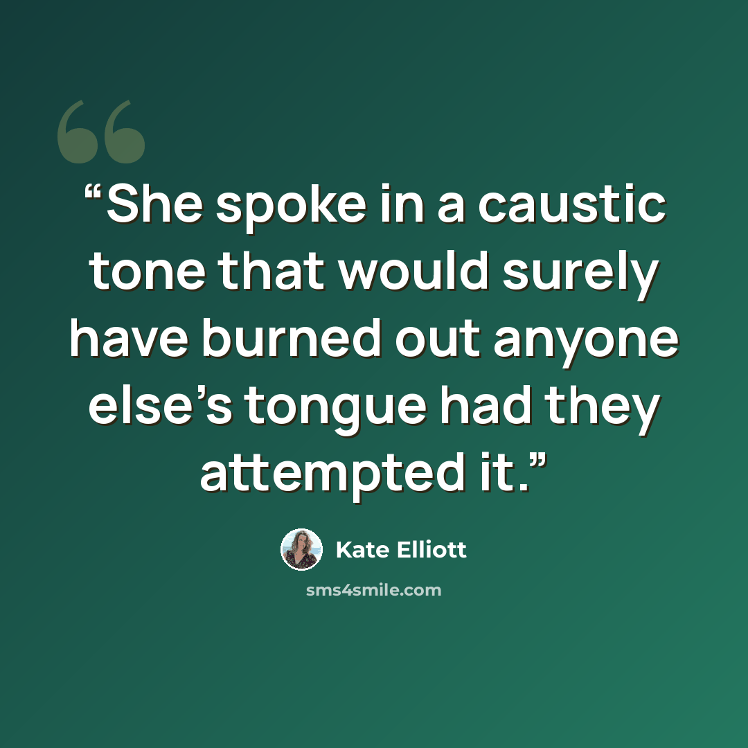 “She spoke in a caustic tone that would surely have burned out anyone else's tongue had they attempted it.” quote by Kate Elliott