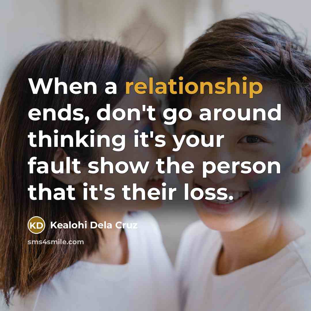 “When a relationship ends, don't go around thinking it's your fault show the person that it's their loss.” quote by Kealohi Dela Cruz