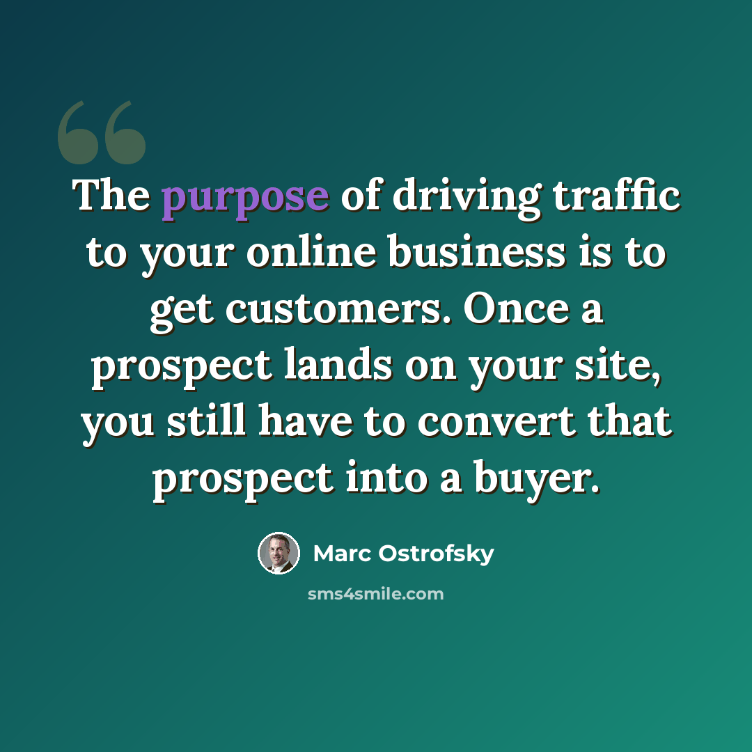 “The purpose of driving traffic to your online business is to get customers. Once a prospect lands on your site, you still have to convert that prospect into a buyer.” quote by Marc Ostrofsky