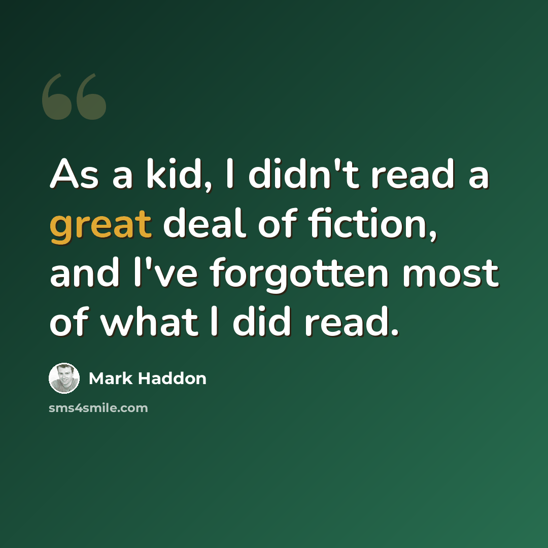 “As a kid, I didn't read a great deal of fiction, and I've forgotten most of what I did read.” quote by Mark Haddon