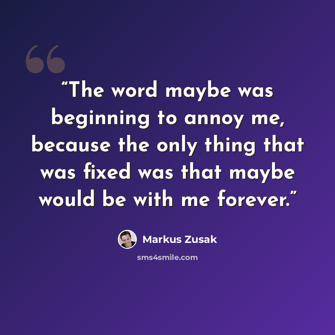 “The word maybe was beginning to annoy me, because the only thing that was fixed was that maybe would be with me forever.” quote by Markus Zusak