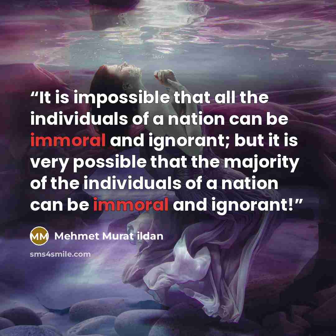 “It is impossible that all the individuals of a nation can be immoral and ignorant; but it is very possible that the majority of the individuals of a nation can be immoral and ignorant!” quote by Mehmet Murat ildan