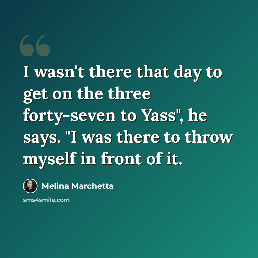 “I wasn't there that day to get on the three forty-seven to Yass", he says. "I was there to throw myself in front of it.” quote by Melina Marchetta