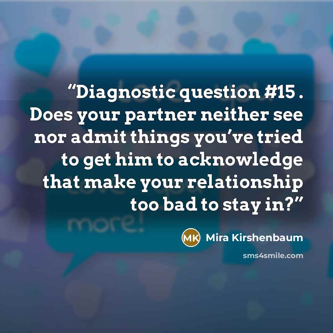 “Diagnostic question #15 . Does your partner neither see nor admit things you’ve tried to get him to acknowledge that make your relationship too bad to stay in?” quote by Mira Kirshenbaum