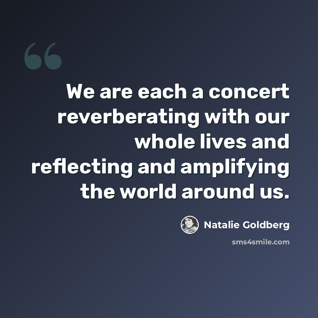 “We are each a concert reverberating with our whole lives and reflecting and amplifying the world around us.” quote by Natalie Goldberg