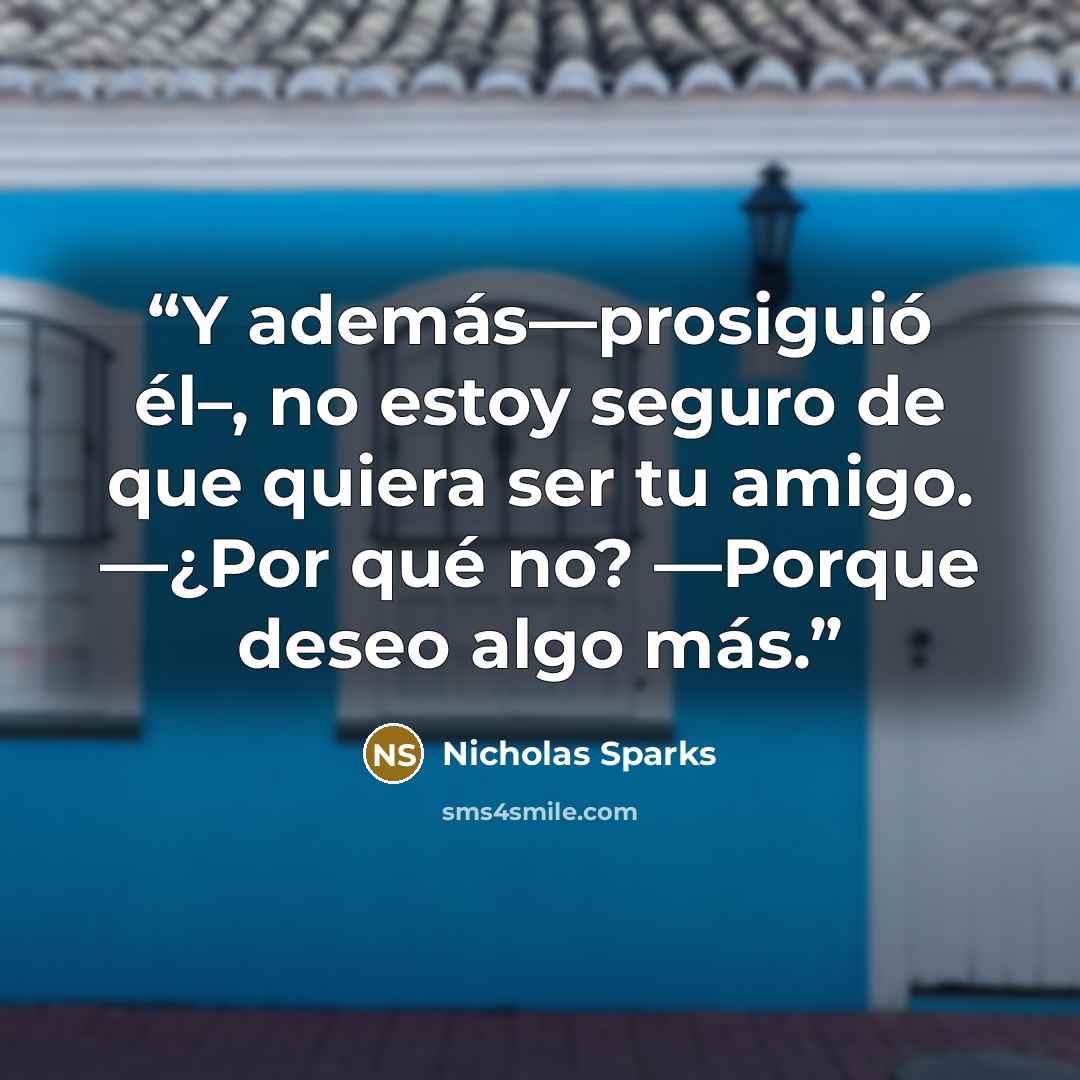 “Y además—prosiguió él–, no estoy seguro de que quiera ser tu amigo. —¿Por qué no? —Porque deseo algo más.” quote by Nicholas Sparks
