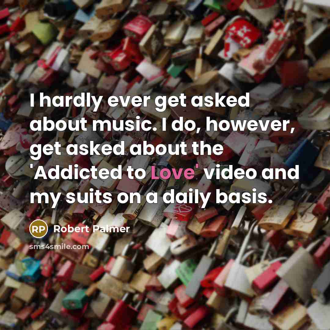 “I hardly ever get asked about music. I do, however, get asked about the 'Addicted to Love' video and my suits on a daily basis.” quote by Robert Palmer