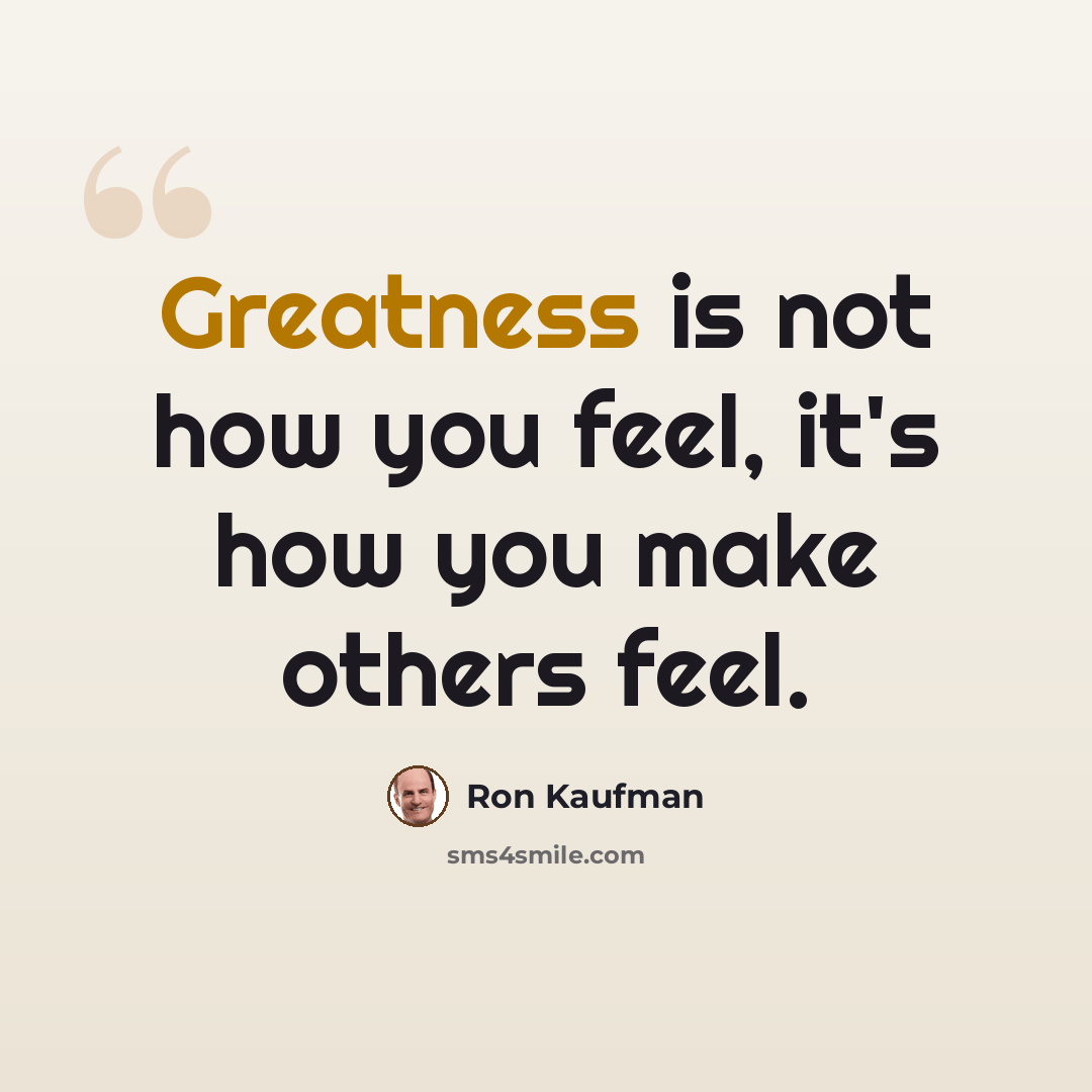 “Greatness is not how you feel, it's how you make others feel.” quote by Ron Kaufman