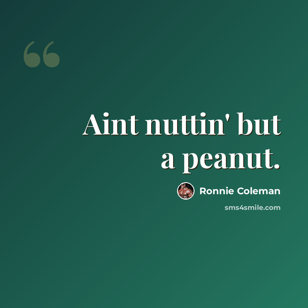 “Aint nuttin' but a peanut.” quote by Ronnie Coleman