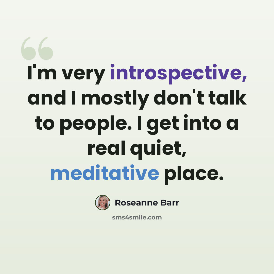 “I'm very introspective, and I mostly don't talk to people. I get into a real quiet, meditative place.” quote by Roseanne Barr
