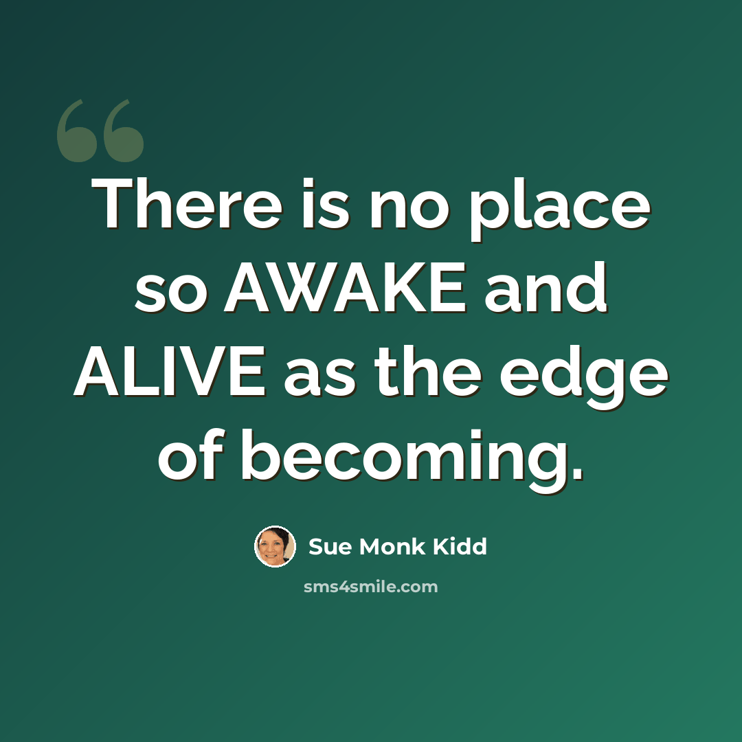 “There is no place so AWAKE and ALIVE as the edge of becoming.” quote by Sue Monk Kidd
