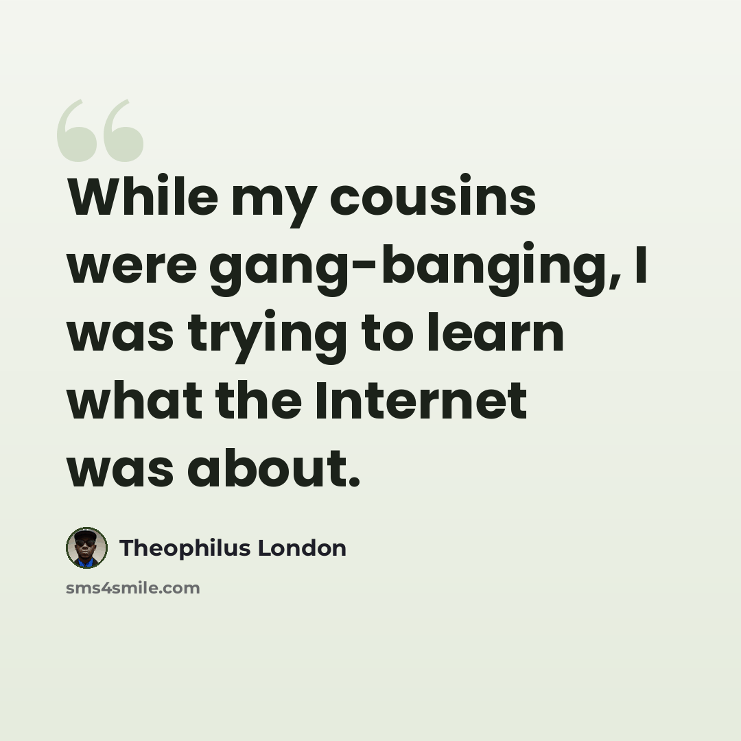 “While my cousins were gang-banging, I was trying to learn what the Internet was about.” quote by Theophilus London