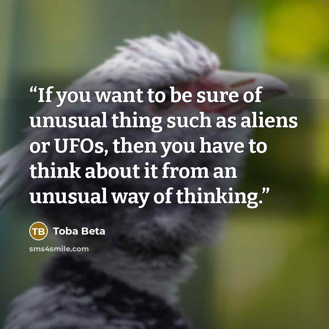 “If you want to be sure of unusual thing such as aliens or UFOs, then you have to think about it from an unusual way of thinking.” quote by Toba Beta