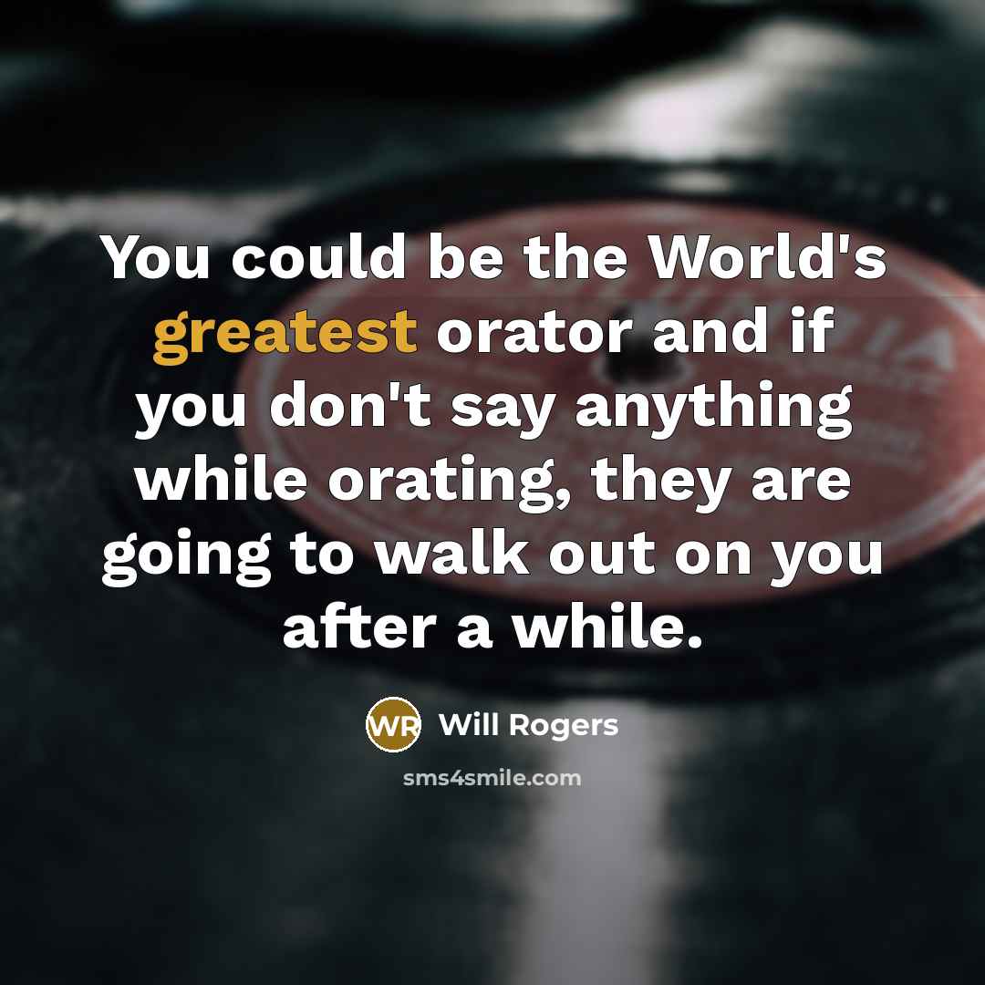 “You could be the World's greatest orator and if you don't say anything while orating, they are going to walk out on you after a while.” quote by Will Rogers