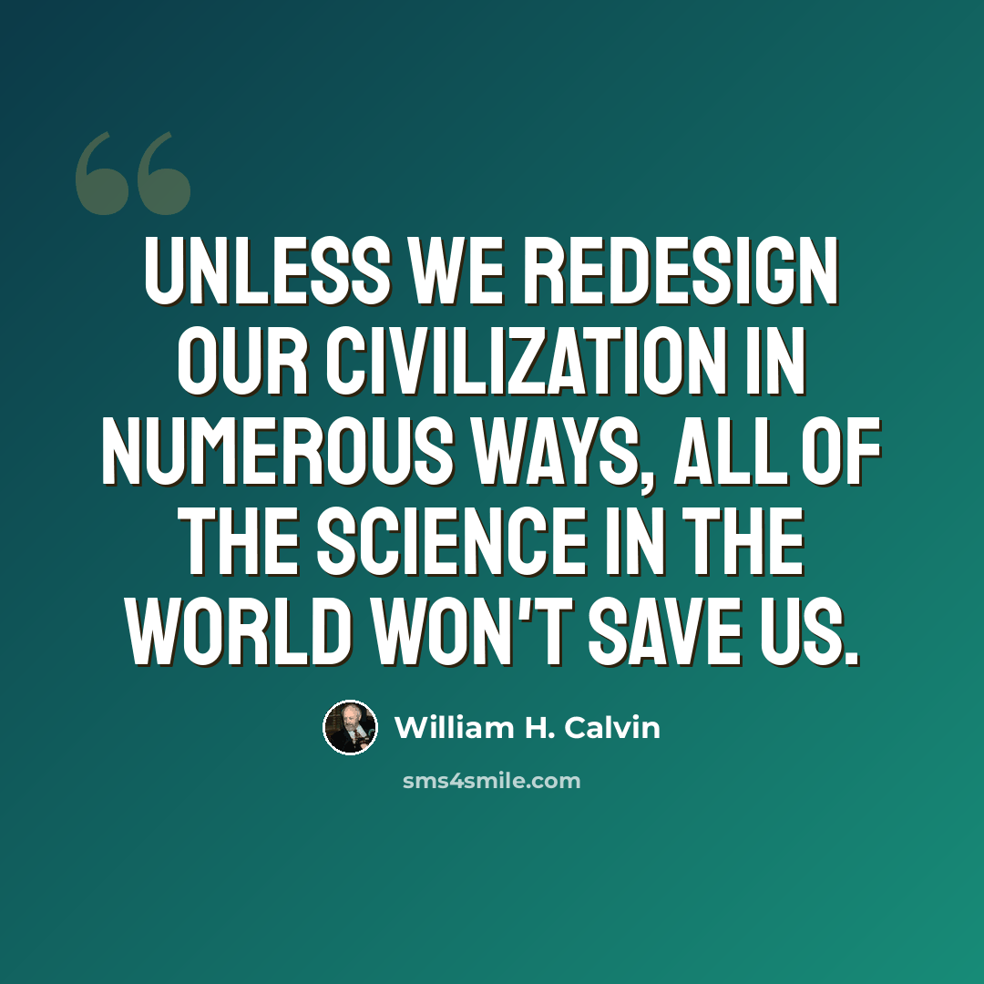 “Unless we redesign our civilization in numerous ways, all of the science in the world won't save us.” quote by William H. Calvin