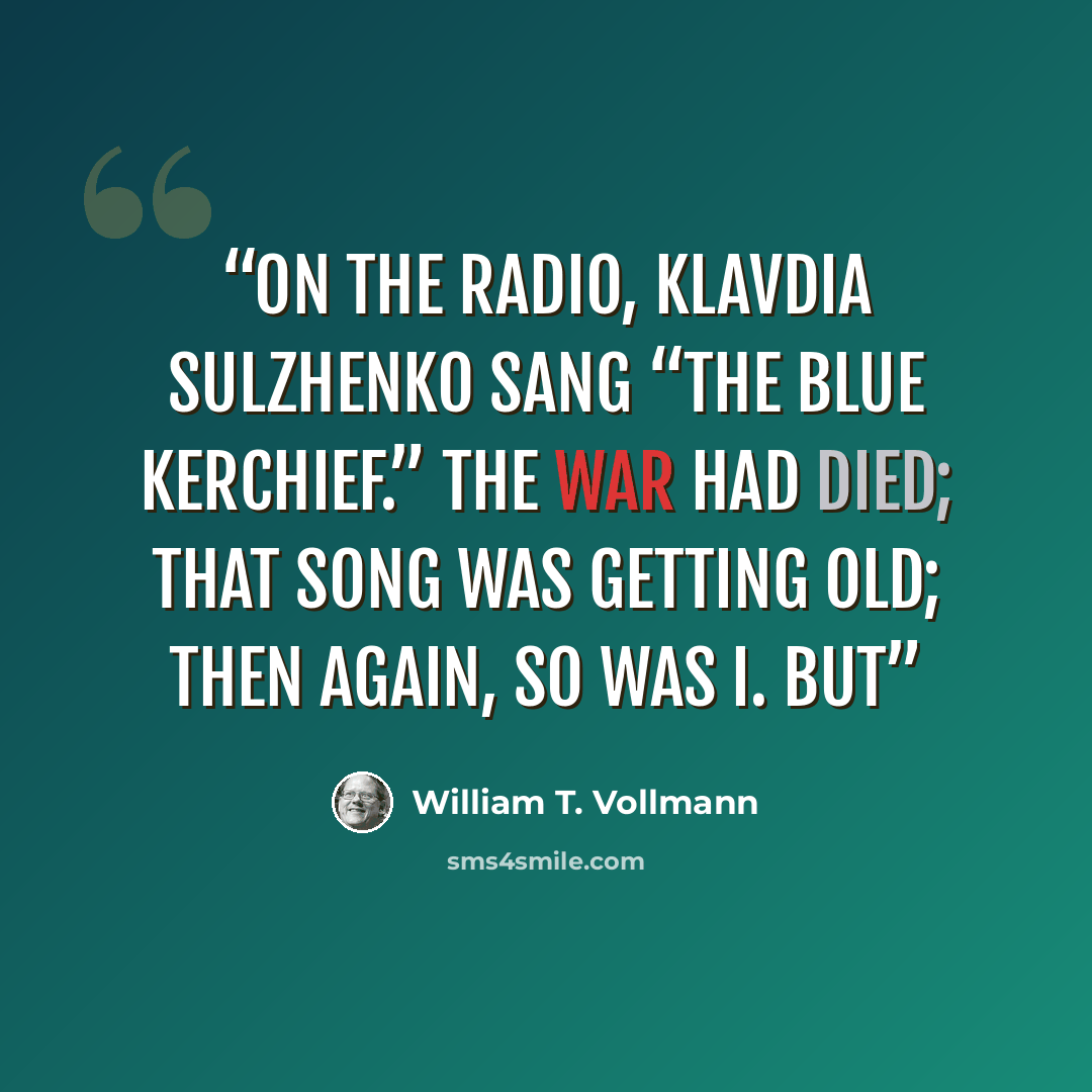 “On the radio, Klavdia Sulzhenko sang “The Blue Kerchief.” The war had died; that song was getting old; then again, so was I. But” quote by William T. Vollmann