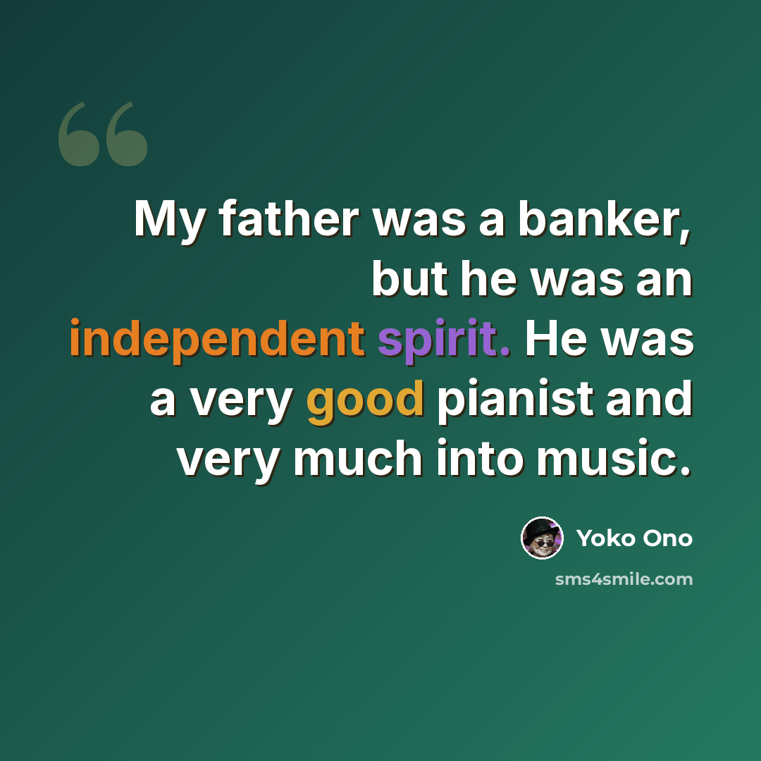 “My father was a banker, but he was an independent spirit. He was a very good pianist and very much into music.” quote by Yoko Ono