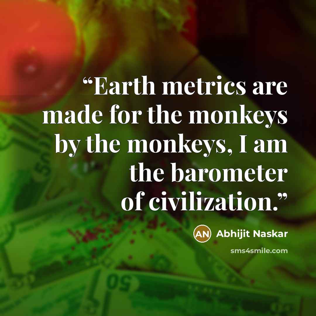 “Earth metrics are made for the monkeys by the monkeys, I am the barometer of civilization.” quote by Abhijit Naskar