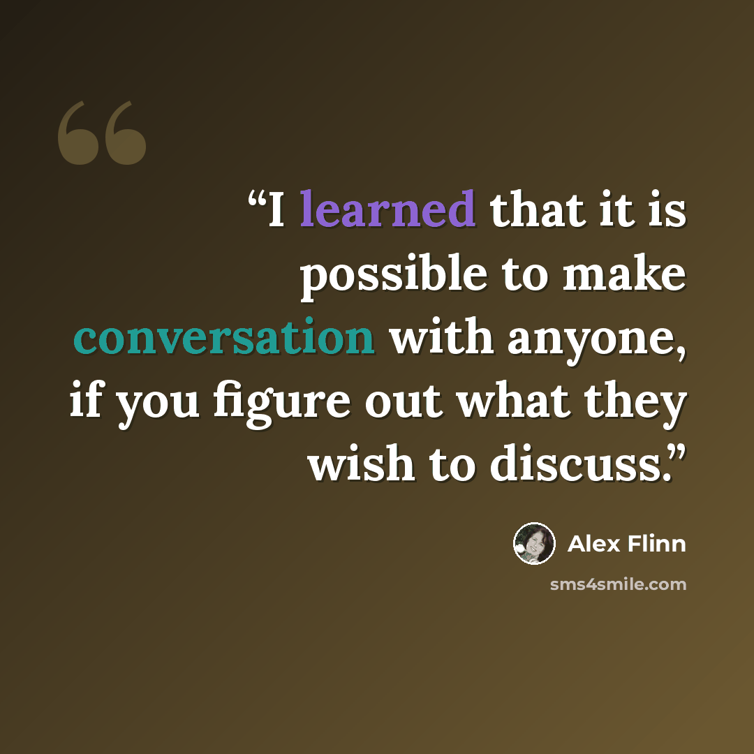 “I learned that it is possible to make conversation with anyone, if you figure out what they wish to discuss.” quote by Alex Flinn