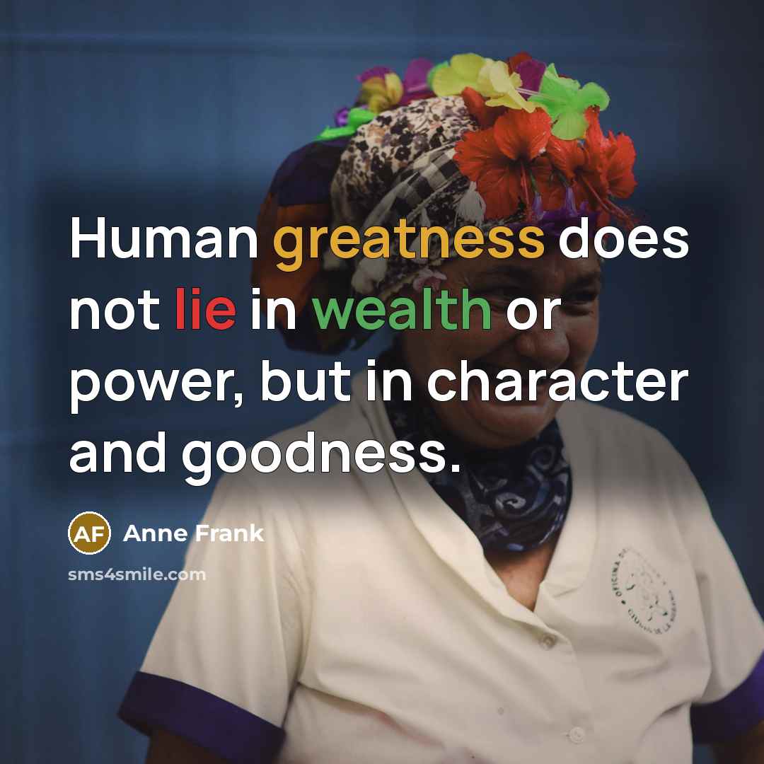 “Human greatness does not lie in wealth or power, but in character and goodness.” quote by Anne Frank