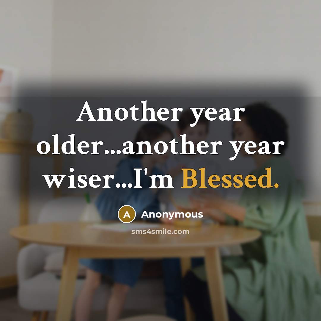 “Another year older...another year wiser...I'm Blessed.” quote by Anonymous