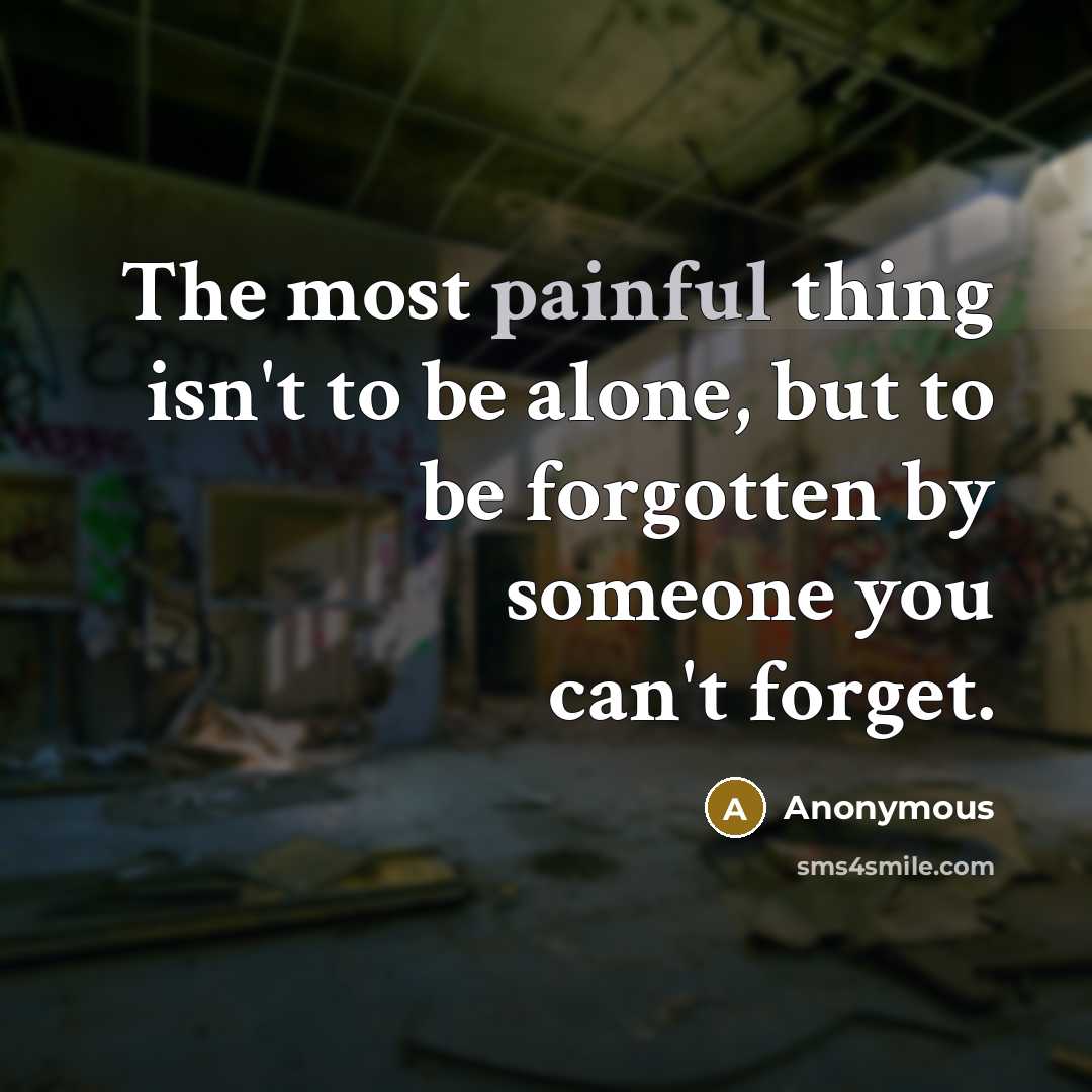 “The most painful thing isn't to be alone, but to be forgotten by someone you can't forget.” quote by Anonymous