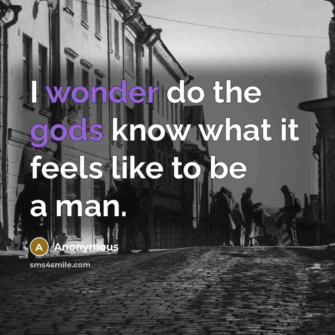 “I wonder do the gods know what it feels like to be a man.” quote by Anonymous