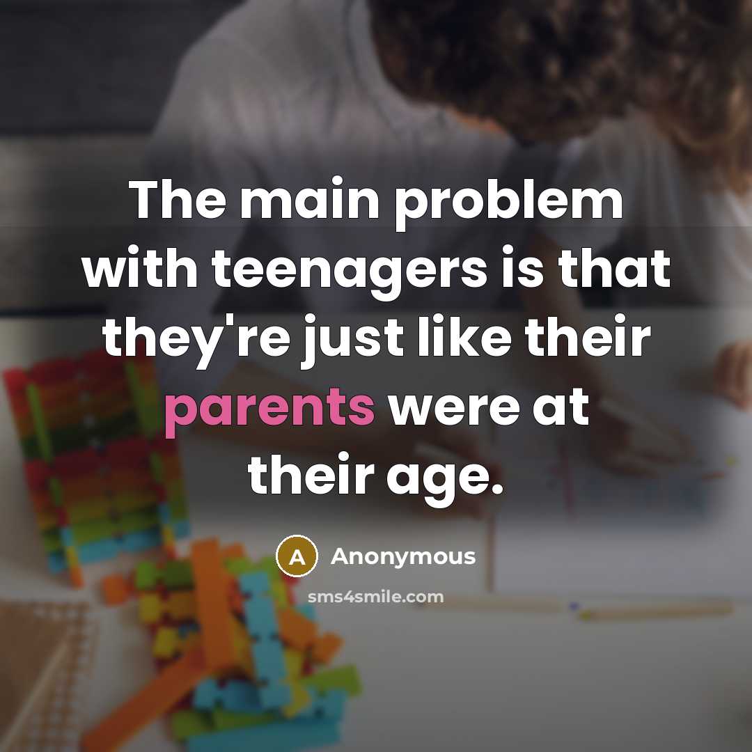 “The main problem with teenagers is that they're just like their parents were at their age.” quote by Anonymous