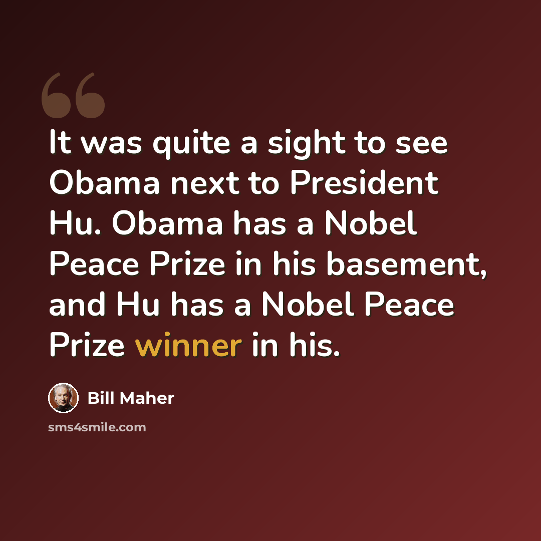 “It was quite a sight to see Obama next to President Hu. Obama has a Nobel Peace Prize in his basement, and Hu has a Nobel Peace Prize winner in his.” quote by Bill Maher