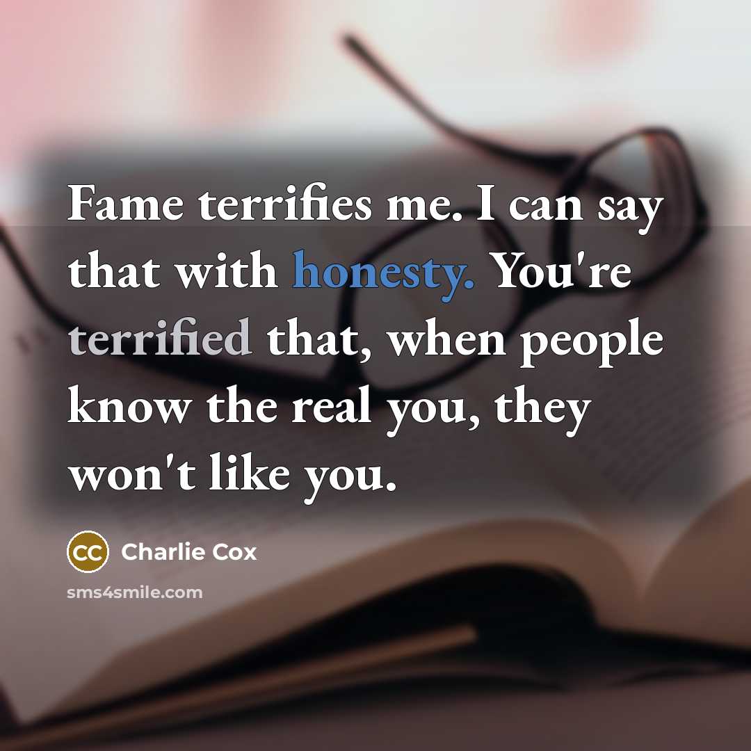 “Fame terrifies me. I can say that with honesty. You're terrified that, when people know the real you, they won't like you.” quote by Charlie Cox