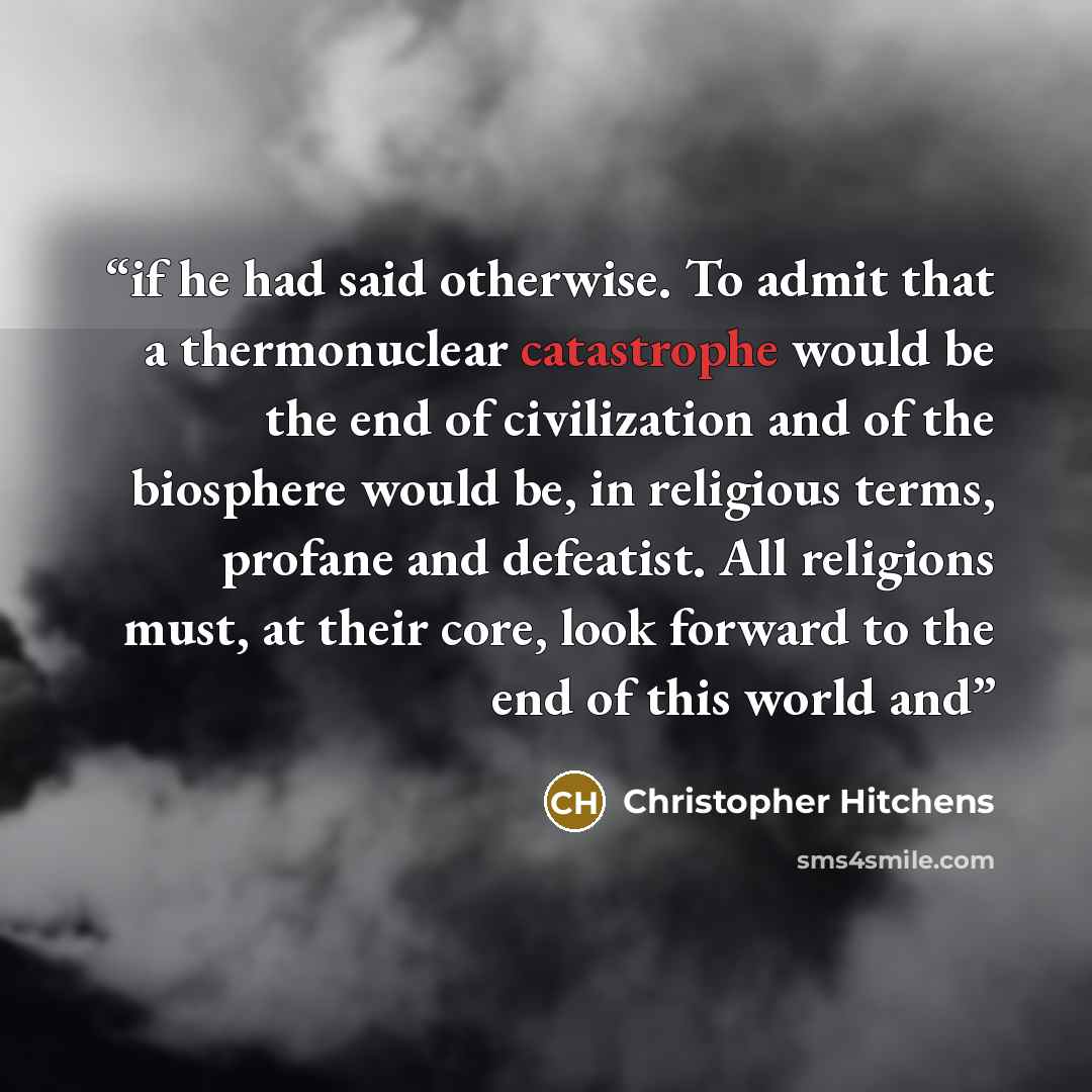 “if he had said otherwise. To admit that a thermonuclear catastrophe would be the end of civilization and of the biosphere would be, in religious terms, profane and defeatist. All religions must, at their core, look forward to the end of this world and” quote by Christopher Hitchens