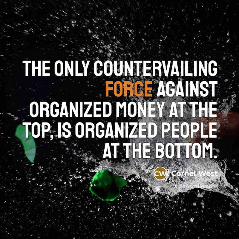 “The only countervailing force against organized money at the top, is organized people at the bottom.” quote by Cornel West